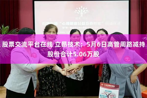 股票交流平台在线 立昂技术：5月6日高管周路减持股份合计5.06万股