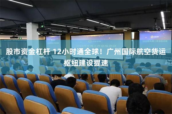 股市资金杠杆 12小时通全球！广州国际航空货运枢纽建设提速