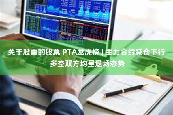 关于股票的股票 PTA龙虎榜 | 主力合约减仓下行 多空双方均呈退场态势