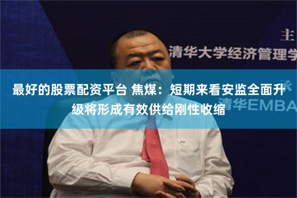 最好的股票配资平台 焦煤：短期来看安监全面升级将形成有效供给刚性收缩