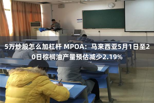 5万炒股怎么加杠杆 MPOA：马来西亚5月1日至20日棕榈油产量预估减少2.19%