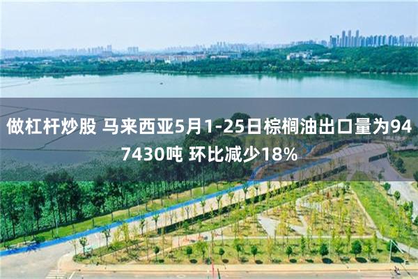 做杠杆炒股 马来西亚5月1-25日棕榈油出口量为947430吨 环比减少18%