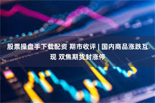 股票操盘手下载配资 期市收评 | 国内商品涨跌互现 双焦期货封涨停
