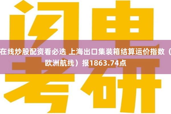 在线炒股配资看必选 上海出口集装箱结算运价指数（欧洲航线）报1863.74点