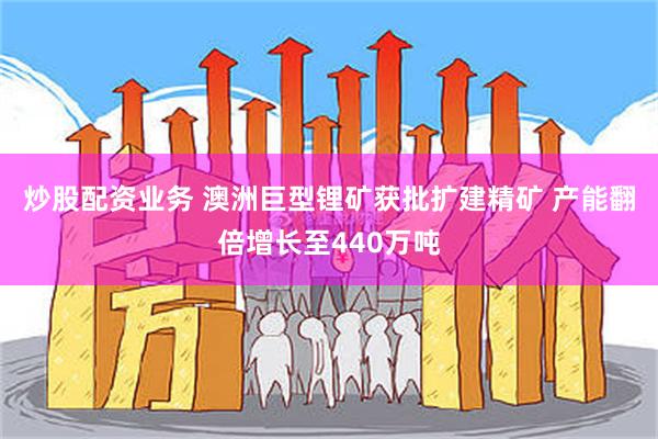炒股配资业务 澳洲巨型锂矿获批扩建精矿 产能翻倍增长至440万吨