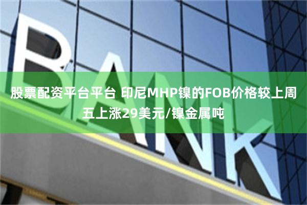 股票配资平台平台 印尼MHP镍的FOB价格较上周五上涨29美元/镍金属吨