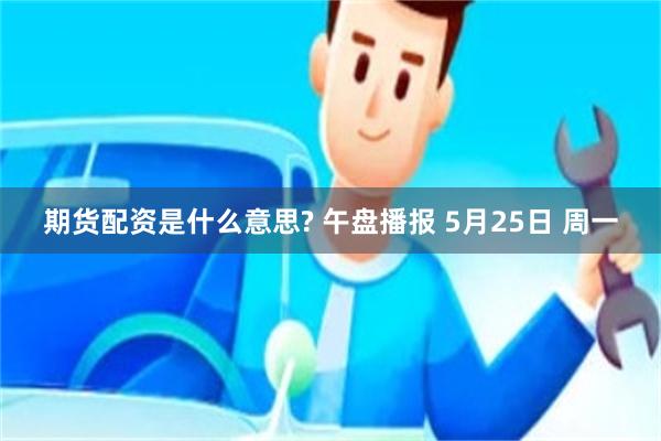 期货配资是什么意思? 午盘播报 5月25日 周一