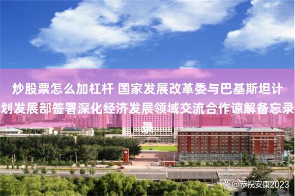 炒股票怎么加杠杆 国家发展改革委与巴基斯坦计划发展部签署深化经济发展领域交流合作谅解备忘录