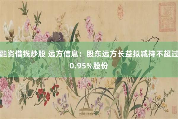 融资借钱炒股 远方信息：股东远方长益拟减持不超过0.95%股份