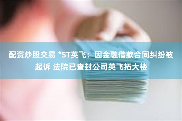 配资炒股交易 *ST英飞：因金融借款合同纠纷被起诉 法院已查封公司英飞拓大楼