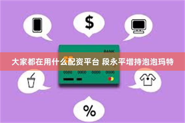 大家都在用什么配资平台 段永平增持泡泡玛特