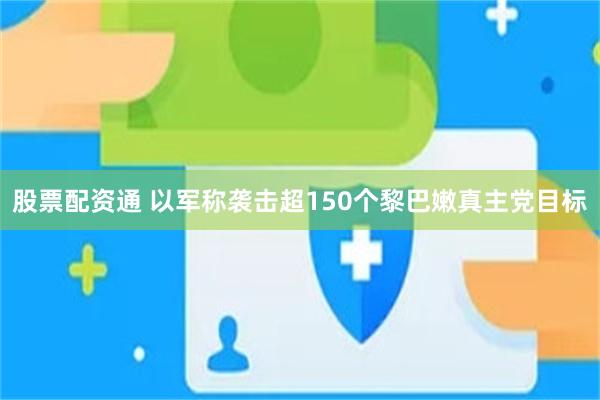 股票配资通 以军称袭击超150个黎巴嫩真主党目标