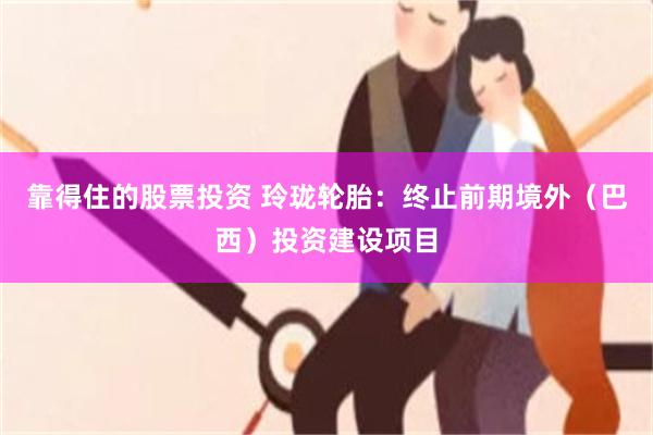 靠得住的股票投资 玲珑轮胎：终止前期境外（巴西）投资建设项目