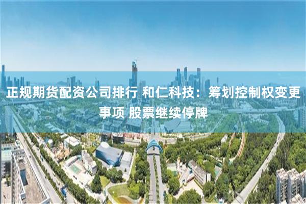 正规期货配资公司排行 和仁科技：筹划控制权变更事项 股票继续停牌