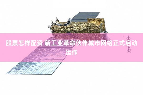 股票怎样配资 新工业革命伙伴城市网络正式启动运作