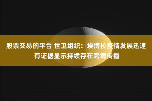 股票交易的平台 世卫组织:埃博拉疫情发展迅速 有证据显示持续存在跨境传播