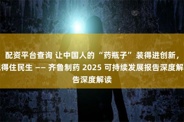 配资平台查询 让中国人的 “药瓶子” 装得进创新，兜得住民生 —— 齐鲁制药 2025 可持续发展报告深度解读