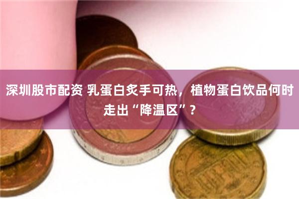 深圳股市配资 乳蛋白炙手可热，植物蛋白饮品何时走出“降温区”？