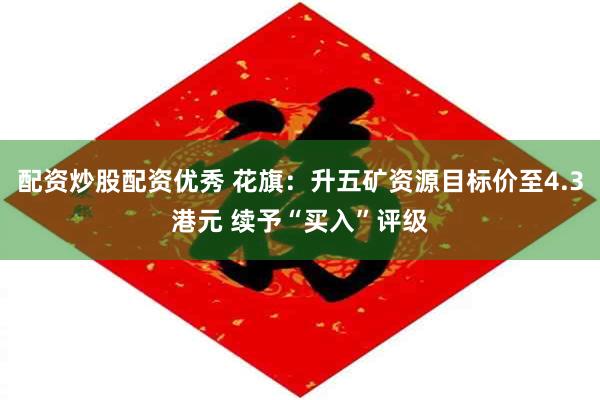 配资炒股配资优秀 花旗：升五矿资源目标价至4.3港元 续予“买入”评级