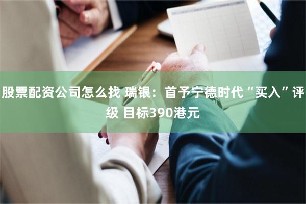 股票配资公司怎么找 瑞银：首予宁德时代“买入”评级 目标390港元