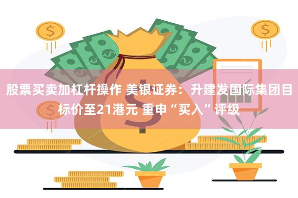 股票买卖加杠杆操作 美银证券：升建发国际集团目标价至21港元 重申“买入”评级