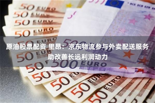 原油股票配资 里昂：京东物流参与外卖配送服务助改善长远利润动力