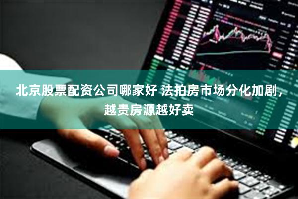 北京股票配资公司哪家好 法拍房市场分化加剧，越贵房源越好卖