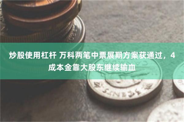 炒股使用杠杆 万科两笔中票展期方案获通过，4成本金靠大股东继续输血