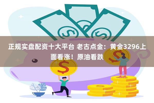 正规实盘配资十大平台 老古点金：黄金3296上面看涨！原油看跌