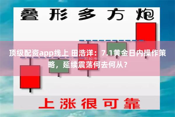 顶级配资app线上 田浩洋:7.1黄金日内操作策略,延续震荡何去何从?