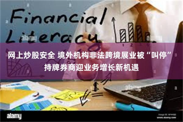 网上炒股安全 境外机构非法跨境展业被“叫停” 持牌券商迎业务增长新机遇