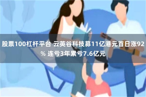 股票100杠杆平台 云英谷科技募11亿港元首日涨92% 连亏3年累亏7.6亿元