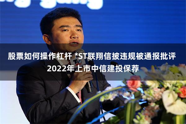 股票如何操作杠杆 *ST联翔信披违规被通报批评 2022年上市中信建投保荐