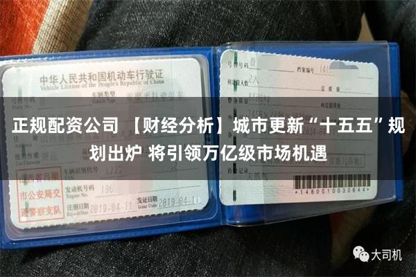 正规配资公司 【财经分析】城市更新“十五五”规划出炉 将引领万亿级市场机遇
