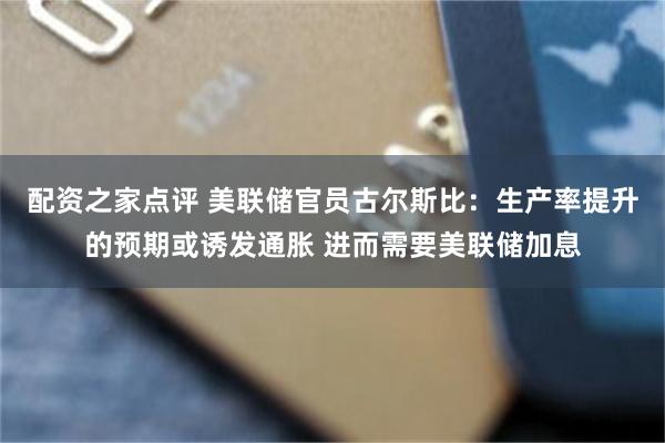 配资之家点评 美联储官员古尔斯比:生产率提升的预期或诱发通胀 进而需要美联储加息