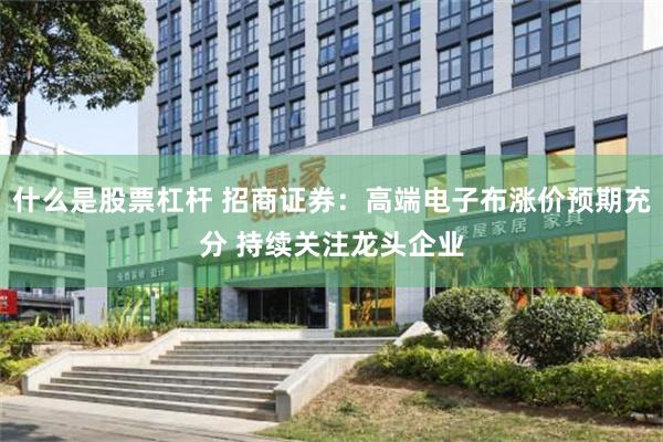什么是股票杠杆 招商证券：高端电子布涨价预期充分 持续关注龙头企业