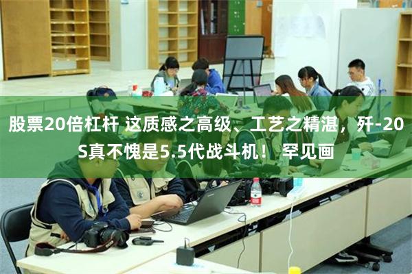 股票20倍杠杆 这质感之高级、工艺之精湛，歼-20S真不愧是5.5代战斗机！ 罕见画