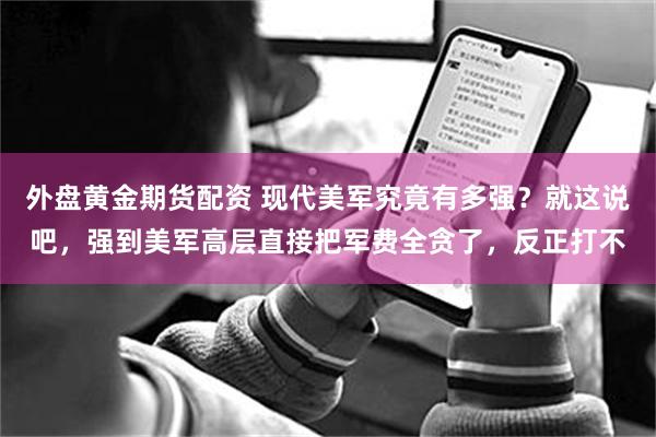 外盘黄金期货配资 现代美军究竟有多强？就这说吧，强到美军高层直接把军费全贪了，反正打不