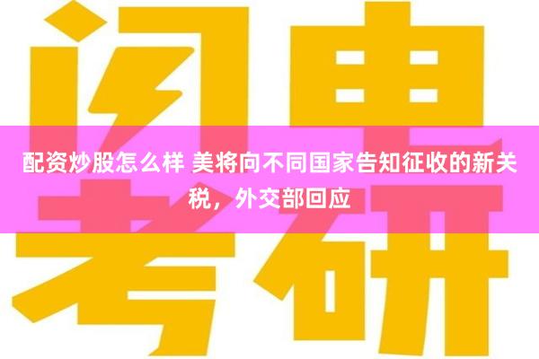 配资炒股怎么样 美将向不同国家告知征收的新关税，外交部回应