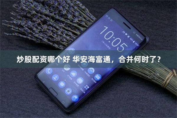 炒股配资哪个好 华安海富通，合并何时了？