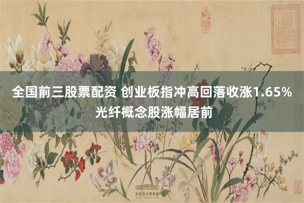 全国前三股票配资 创业板指冲高回落收涨1.65% 光纤概念股涨幅居前
