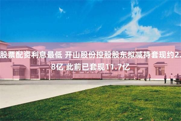 股票配资利息最低 开山股份控股股东拟减持套现约2.8亿 此前已套现11.7亿