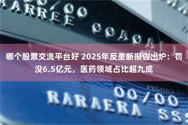 哪个股票交流平台好 2025年反垄断报告出炉:罚没6.5亿元,医药领域占比超九成