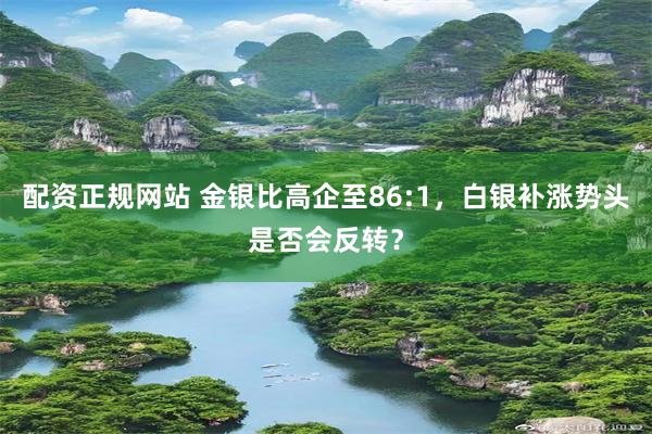 配资正规网站 金银比高企至86:1，白银补涨势头是否会反转？
