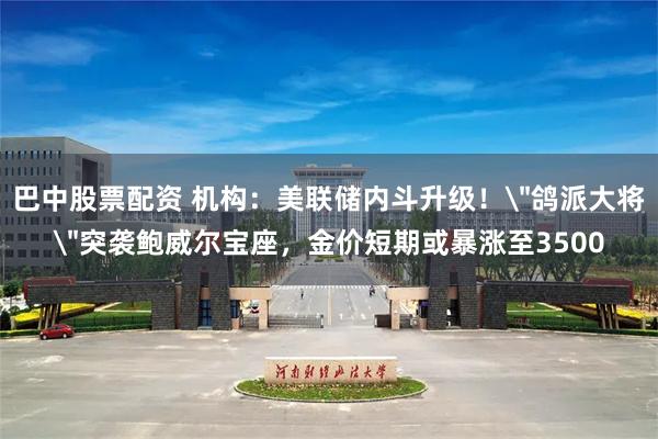 巴中股票配资 机构：美联储内斗升级！＂鸽派大将＂突袭鲍威尔宝座，金价短期或暴涨至3500