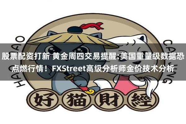 股票配资打新 黄金周四交易提醒:美国重量级数据恐点燃行情！FXStreet高级分析师金价技术分析