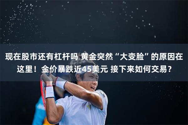 现在股市还有杠杆吗 黄金突然“大变脸”的原因在这里！金价暴跌近45美元 接下来如何交易？