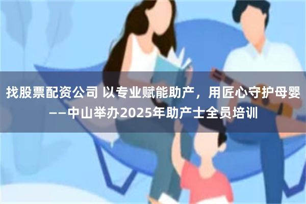找股票配资公司 以专业赋能助产，用匠心守护母婴——中山举办2025年助产士全员培训