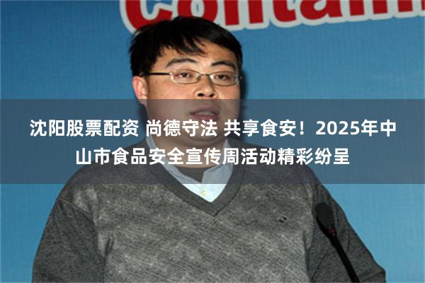 沈阳股票配资 尚德守法 共享食安!2025年中山市食品安全宣传周活动精彩纷呈