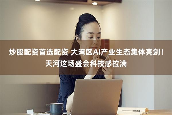 炒股配资首选配资 大湾区AI产业生态集体亮剑！天河这场盛会科技感拉满